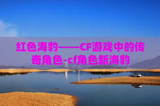 红色海豹——CF游戏中的传奇角色-cf角色新海豹