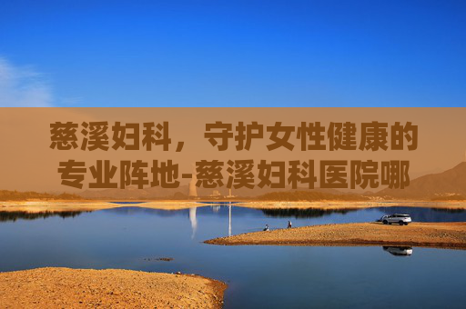 慈溪妇科，守护女性健康的专业阵地-慈溪妇科医院哪家好
