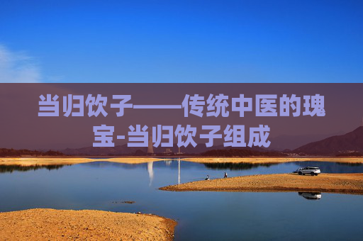 当归饮子——传统中医的瑰宝-当归饮子组成
