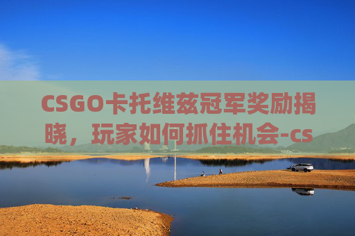CSGO卡托维兹冠军奖励揭晓，玩家如何抓住机会-csgo2021卡托维兹冠军