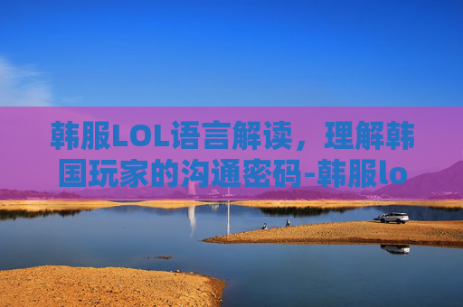 韩服LOL语言解读，理解韩国玩家的沟通密码-韩服lol语言解读在哪