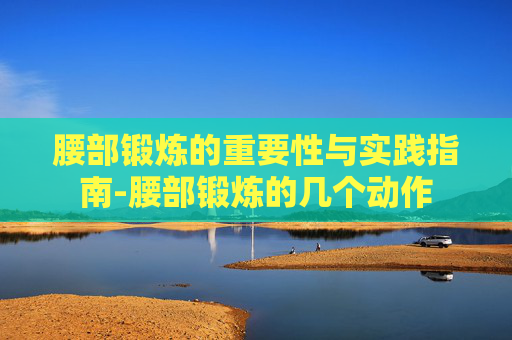 腰部锻炼的重要性与实践指南-腰部锻炼的几个动作