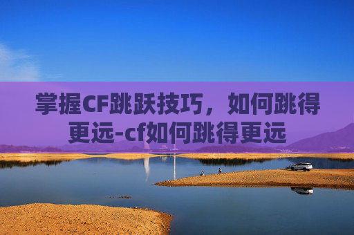 掌握CF跳跃技巧，如何跳得更远-cf如何跳得更远