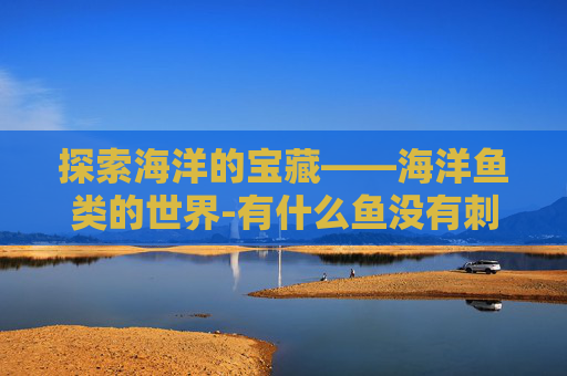 探索海洋的宝藏——海洋鱼类的世界-有什么鱼没有刺