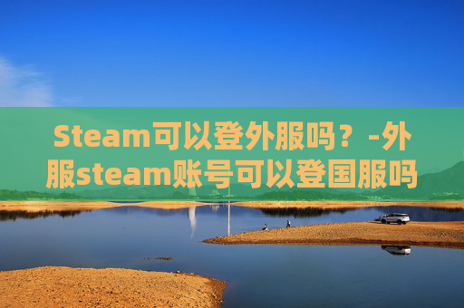 Steam可以登外服吗？-外服steam账号可以登国服吗