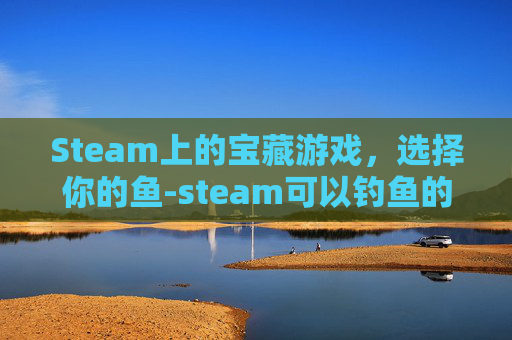 Steam上的宝藏游戏，选择你的鱼-steam可以钓鱼的游戏