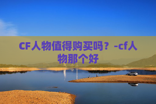 CF人物值得购买吗？-cf人物那个好
