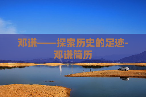 邓谦——探索历史的足迹-邓谦简历