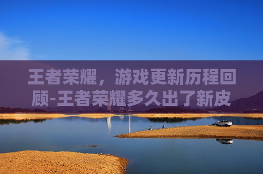 王者荣耀，游戏更新历程回顾-王者荣耀多久出了新皮肤