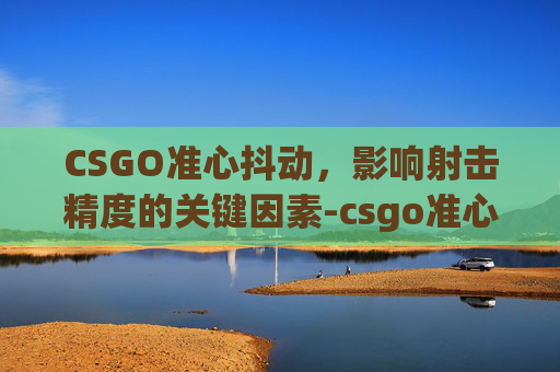 CSGO准心抖动，影响射击精度的关键因素-csgo准心抖动怎么关