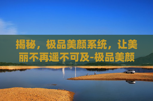 揭秘，极品美颜系统，让美丽不再遥不可及-极品美颜的基因