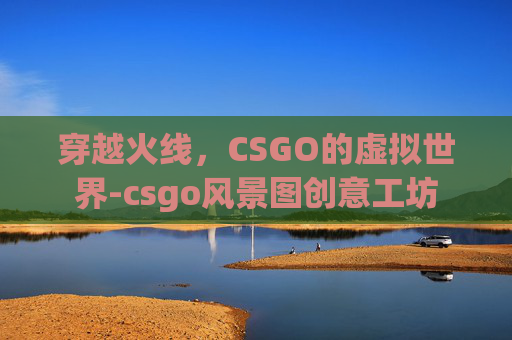 穿越火线，CSGO的虚拟世界-csgo风景图创意工坊