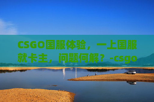 CSGO国服体验，一上国服就卡主，问题何解？-csgo国服卡在加载界面