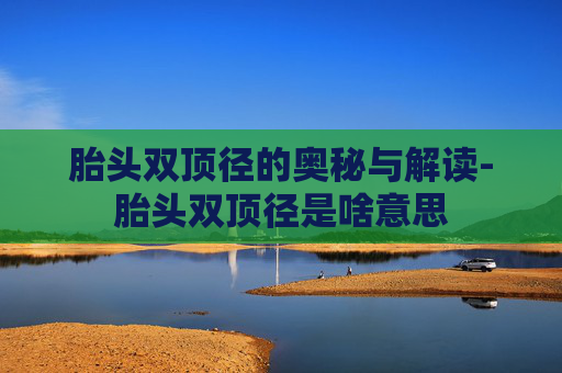胎头双顶径的奥秘与解读-胎头双顶径是啥意思