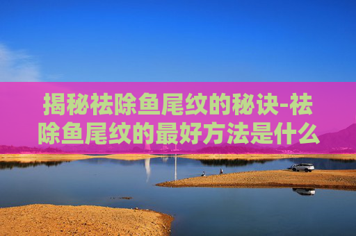 揭秘祛除鱼尾纹的秘诀-祛除鱼尾纹的最好方法是什么