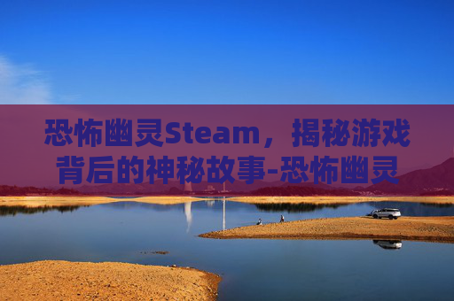 恐怖幽灵Steam，揭秘游戏背后的神秘故事-恐怖幽灵躲猫猫