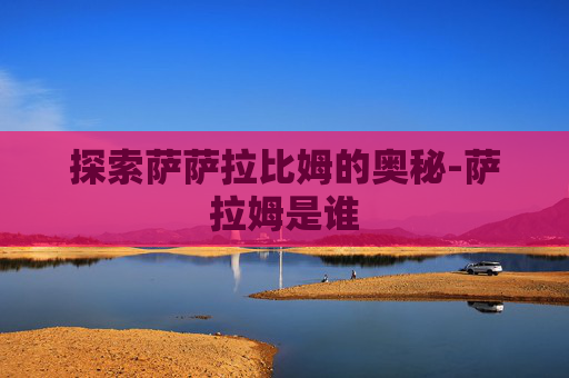 探索萨萨拉比姆的奥秘-萨拉姆是谁