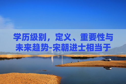 学历级别，定义、重要性与未来趋势-宋朝进士相当于什么学历级别