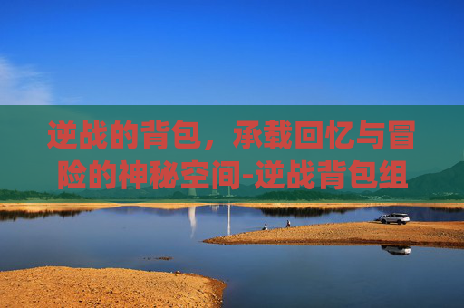 逆战的背包，承载回忆与冒险的神秘空间-逆战背包组模式下无法使用新pvp武器