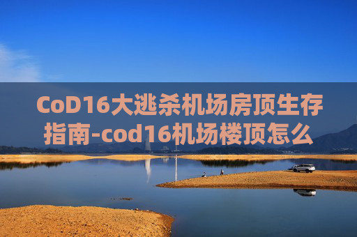 CoD16大逃杀机场房顶生存指南-cod16机场楼顶怎么上