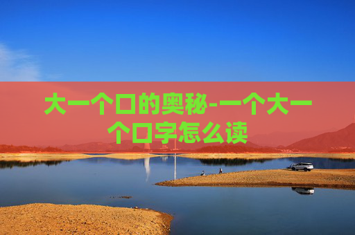 大一个口的奥秘-一个大一个口字怎么读
