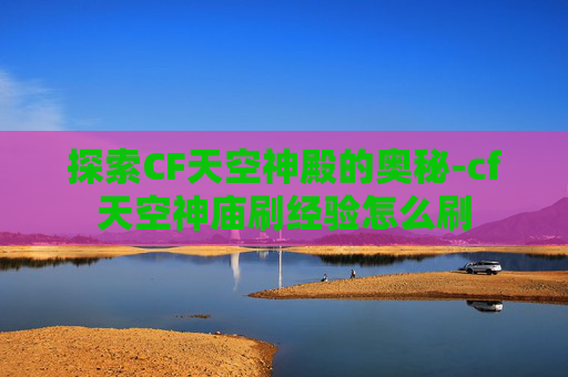探索CF天空神殿的奥秘-cf天空神庙刷经验怎么刷