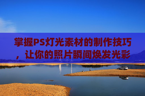 掌握PS灯光素材的制作技巧，让你的照片瞬间焕发光彩-ps灯光素材怎么用