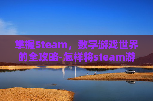 掌握Steam，数字游戏世界的全攻略-怎样将steam游戏存到其他盘