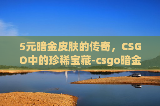5元暗金皮肤的传奇，CSGO中的珍稀宝藏-csgo暗金原皮