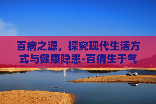 百病之源，探究现代生活方式与健康隐患-百病生于气而止于音是什么意思