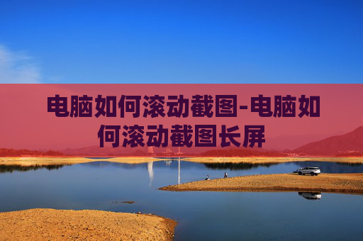 电脑如何滚动截图-电脑如何滚动截图长屏