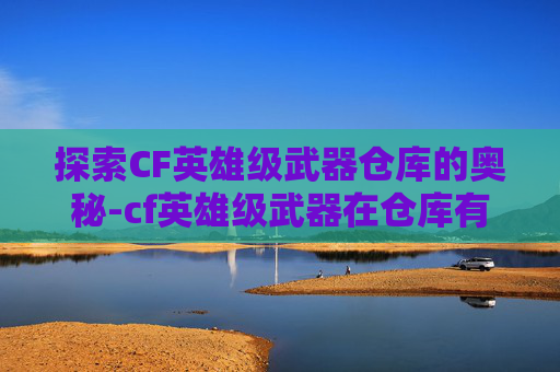 探索CF英雄级武器仓库的奥秘-cf英雄级武器在仓库有经验加成吗