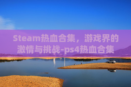 Steam热血合集，游戏界的激情与挑战-ps4热血合集