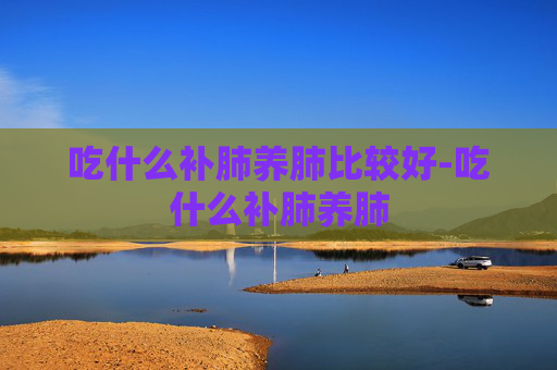 吃什么补肺养肺比较好-吃什么补肺养肺