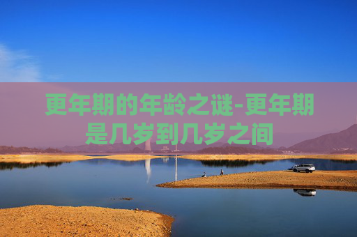 更年期的年龄之谜-更年期是几岁到几岁之间