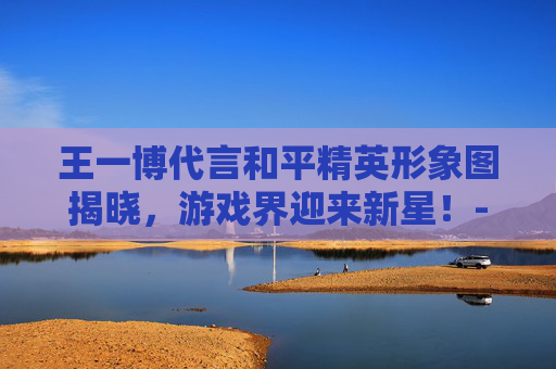 王一博代言和平精英形象图揭晓，游戏界迎来新星！-王一博为和平精英代言