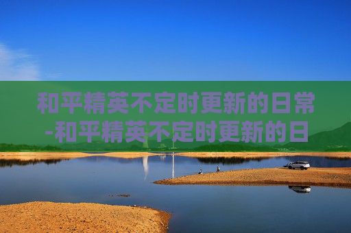 和平精英不定时更新的日常-和平精英不定时更新的日常模式
