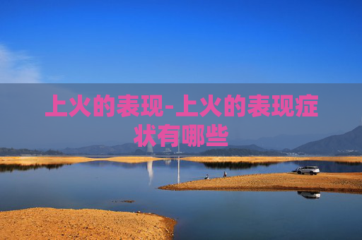上火的表现-上火的表现症状有哪些
