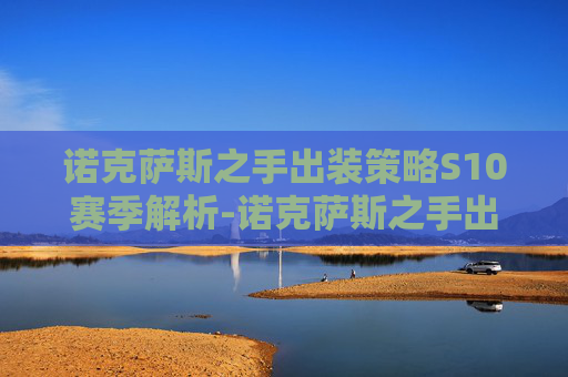 诺克萨斯之手出装策略S10赛季解析-诺克萨斯之手出装顺序图