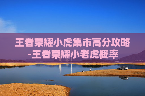 王者荣耀小虎集市高分攻略-王者荣耀小老虎概率