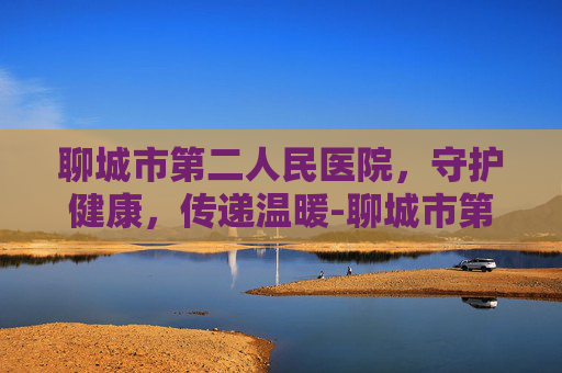 聊城市第二人民医院，守护健康，传递温暖-聊城市第二人民医院招聘