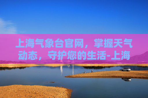 上海气象台官网，掌握天气动态，守护您的生活-上海气象台官网天气预报