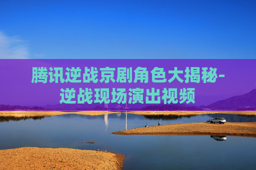 腾讯逆战京剧角色大揭秘-逆战现场演出视频
