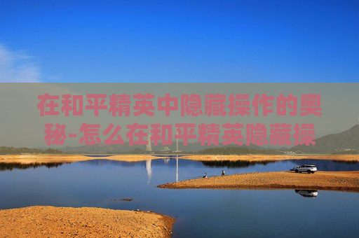 在和平精英中隐藏操作的奥秘-怎么在和平精英隐藏操作界面