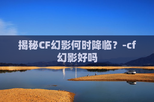 揭秘CF幻影何时降临？-cf幻影好吗