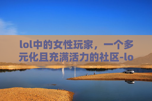 lol中的女性玩家，一个多元化且充满活力的社区-lol妹子多吗