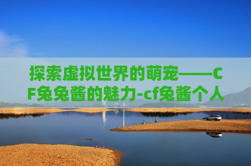 探索虚拟世界的萌宠——CF兔兔酱的魅力-cf兔酱个人资料