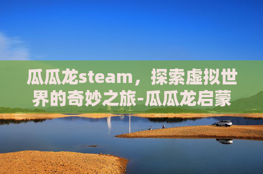 瓜瓜龙steam，探索虚拟世界的奇妙之旅-瓜瓜龙启蒙客服电话