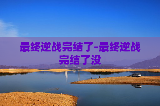 最终逆战完结了-最终逆战完结了没