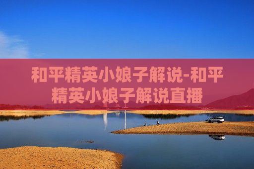 和平精英小娘子解说-和平精英小娘子解说直播